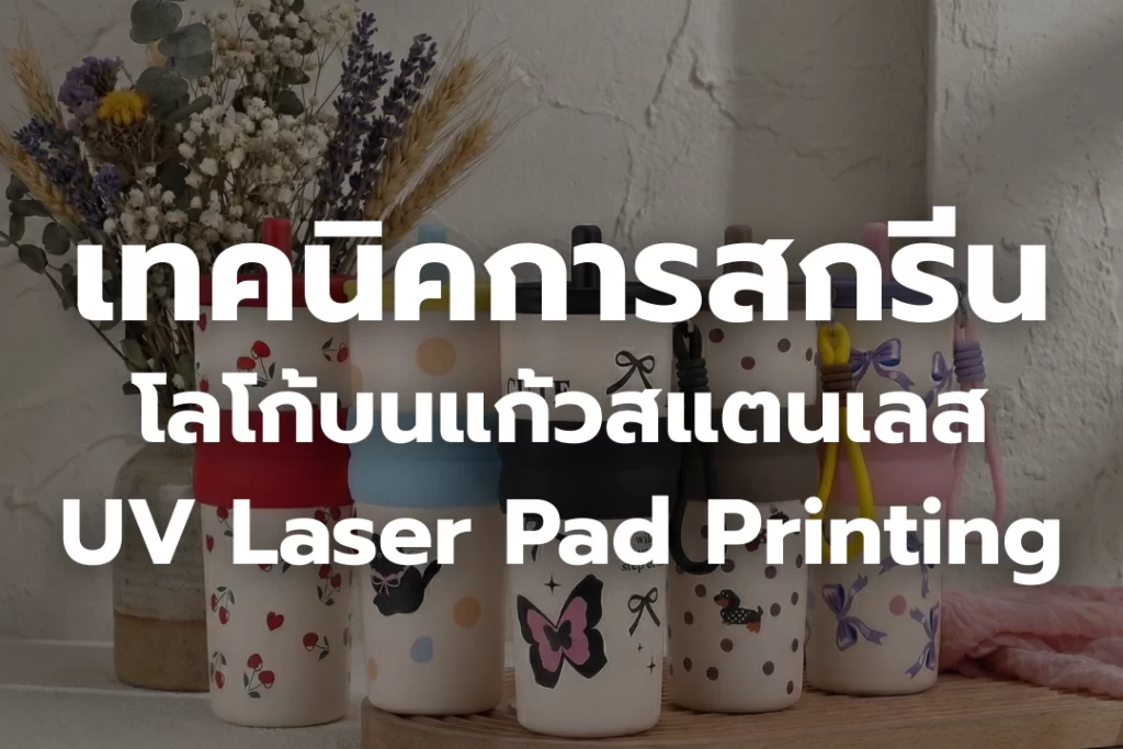 เทคนิคการสกรีน โลโก้บนแก้วสแตนเลส – UV, Laser, Pad Printing